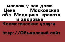массаж у вас дома › Цена ­ 900 - Московская обл. Медицина, красота и здоровье » Косметические услуги   